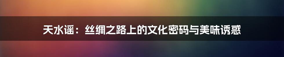 天水谣:丝绸之路上的文化密码与美味诱惑