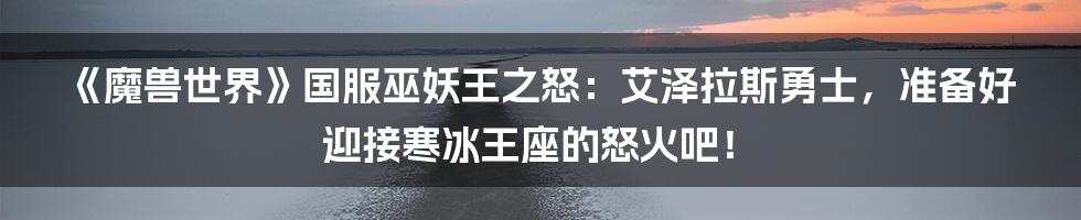 《魔兽世界》国服巫妖王之怒:艾泽拉斯勇士,准备好迎接寒冰王座的怒火吧!
