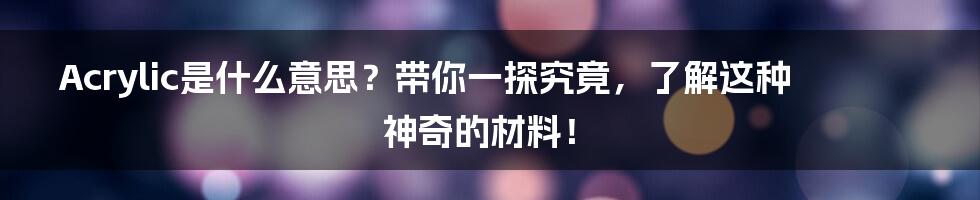 Acrylic是什么意思？带你一探究竟，了解这种神奇的材料！