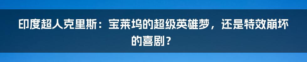 印度超人克里斯:宝莱坞的超级英雄梦,还是特效崩坏的喜剧?