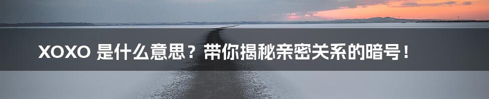 XOXO 是什么意思?带你揭秘亲密关系的暗号!