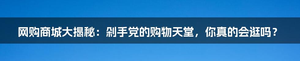 网购商城大揭秘：剁手党的购物天堂，你真的会逛吗？