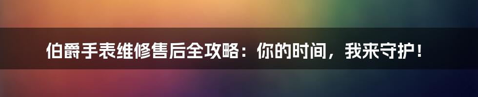 伯爵手表维修售后全攻略:你的时间,我来守护!