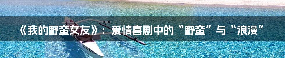 《我的野蛮女友》:爱情喜剧中的“野蛮”与“浪漫”