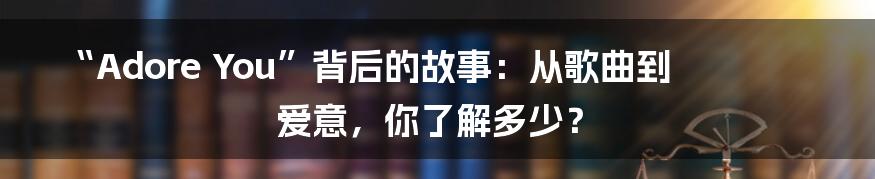 “Adore You”背后的故事:从歌曲到爱意,你了解多少?