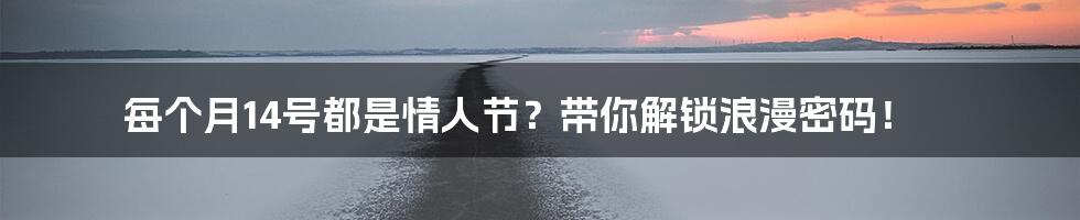 每个月14号都是情人节？带你解锁浪漫密码！