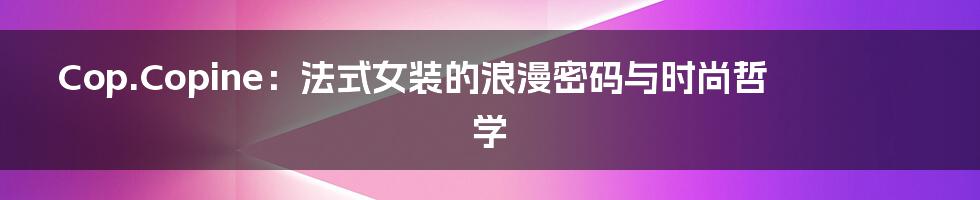 Cop.Copine:法式女装的浪漫密码与时尚哲学