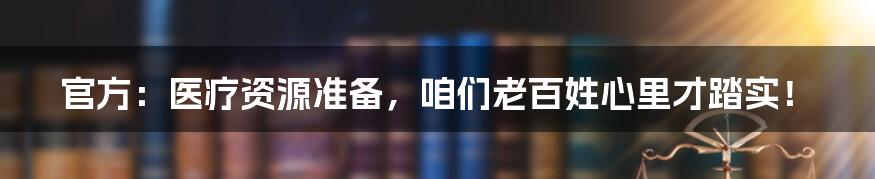 官方:医疗资源准备,咱们老百姓心里才踏实!