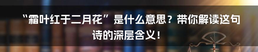 “霜叶红于二月花”是什么意思？带你解读这句诗的深层含义！