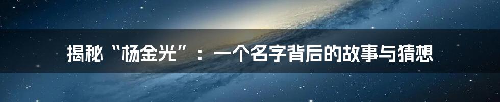 揭秘“杨金光”:一个名字背后的故事与猜想