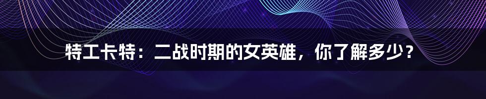 特工卡特:二战时期的女英雄,你了解多少?