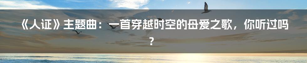 《人证》主题曲:一首穿越时空的母爱之歌,你听过吗?