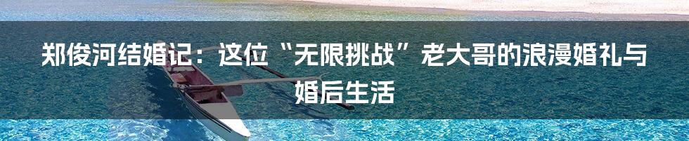 郑俊河结婚记:这位“无限挑战”老大哥的浪漫婚礼与婚后生活