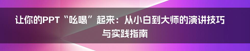 让你的PPT“吆喝”起来:从小白到大师的演讲技巧与实践指南
