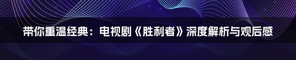 带你重温经典：电视剧《胜利者》深度解析与观后感