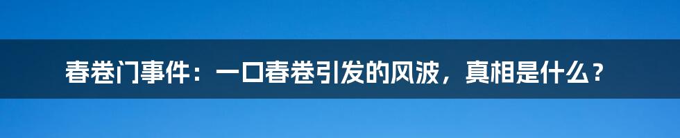 春卷门事件：一口春卷引发的风波，真相是什么？