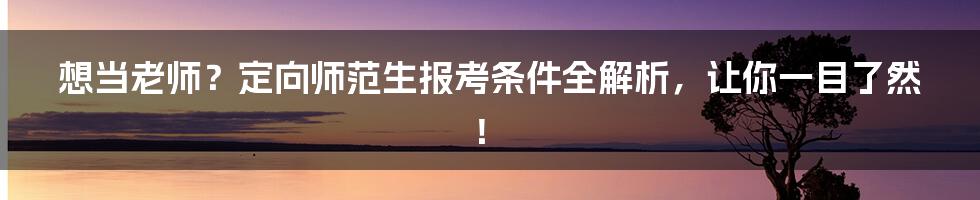 想当老师?定向师范生报考条件全解析,让你一目了然!