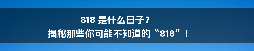 818 是什么日子? 揭秘那些你可能不知道的“818”!