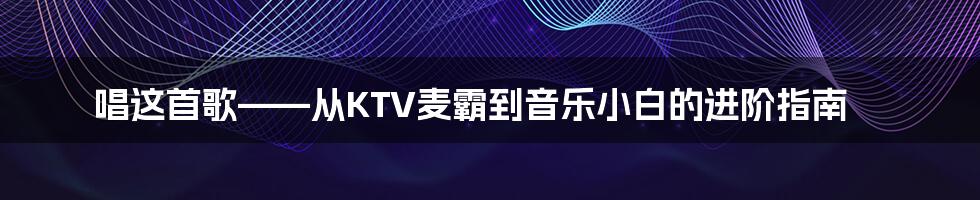 唱这首歌——从KTV麦霸到音乐小白的进阶指南