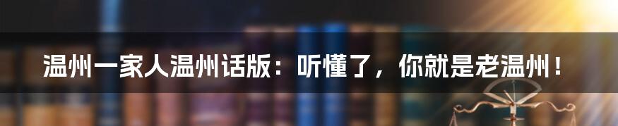 温州一家人温州话版：听懂了，你就是老温州！