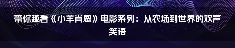 带你趣看《小羊肖恩》电影系列：从农场到世界的欢声笑语
