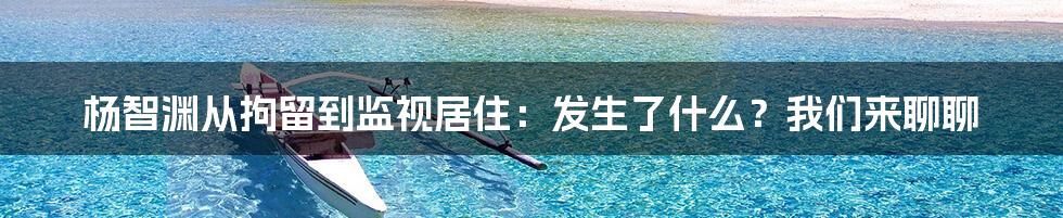 杨智渊从拘留到监视居住：发生了什么？我们来聊聊