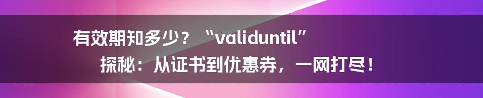 有效期知多少？“validuntil” 探秘：从证书到优惠券，一网打尽！