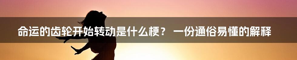命运的齿轮开始转动是什么梗？ 一份通俗易懂的解释