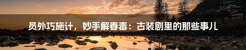 员外巧施计,妙手解春毒:古装剧里的那些事儿