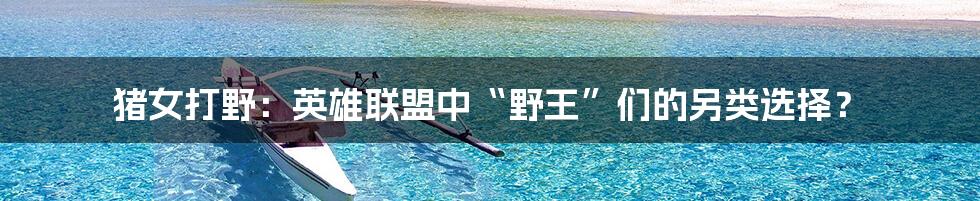 猪女打野:英雄联盟中“野王”们的另类选择?