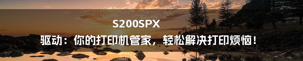S200SPX 驱动：你的打印机管家，轻松解决打印烦恼！