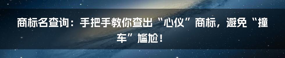 商标名查询：手把手教你查出“心仪”商标，避免“撞车”尴尬！