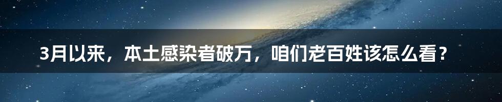 3月以来，本土感染者破万，咱们老百姓该怎么看？