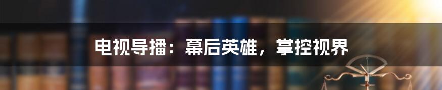 电视导播:幕后英雄,掌控视界