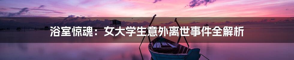浴室惊魂：女大学生意外离世事件全解析