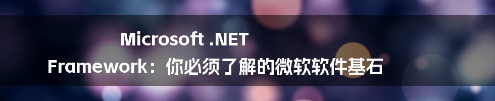 Microsoft .NET Framework：你必须了解的微软软件基石
