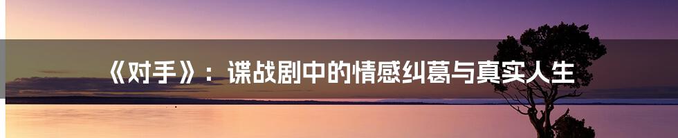 《对手》:谍战剧中的情感纠葛与真实人生