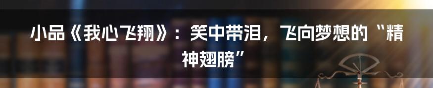 小品《我心飞翔》:笑中带泪,飞向梦想的“精神翅膀”