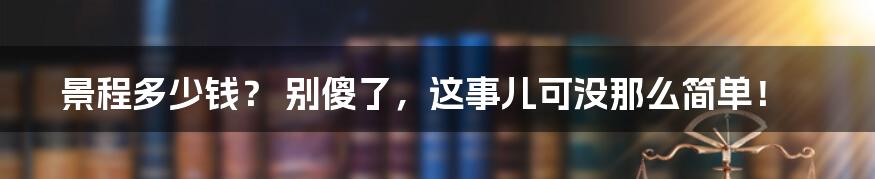 景程多少钱? 别傻了,这事儿可没那么简单!