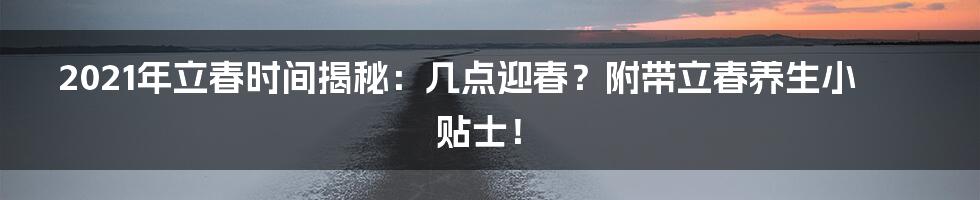 2021年立春时间揭秘:几点迎春?附带立春养生小贴士!