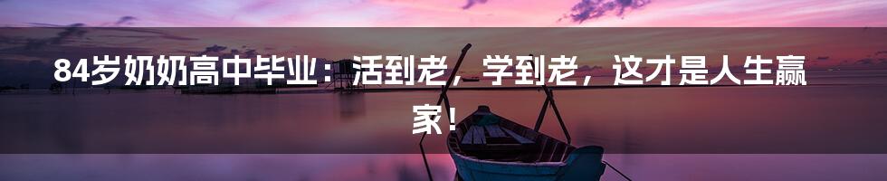 84岁奶奶高中毕业:活到老,学到老,这才是人生赢家!