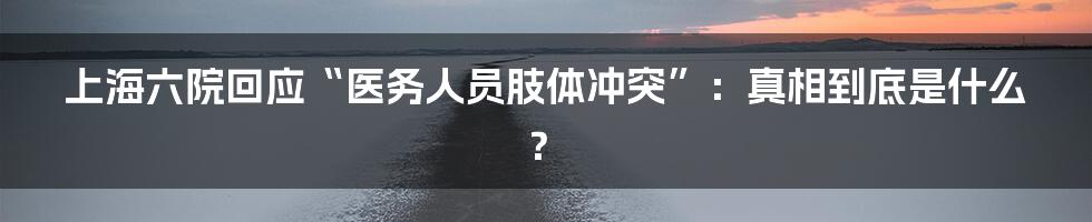 上海六院回应“医务人员肢体冲突”:真相到底是什么?