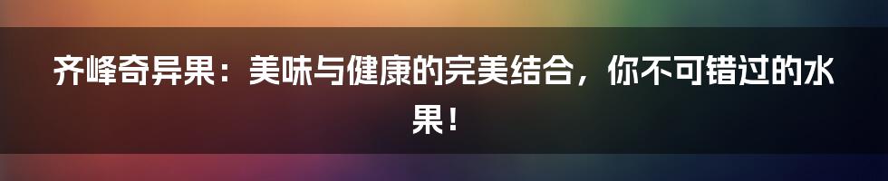 齐峰奇异果：美味与健康的完美结合，你不可错过的水果！