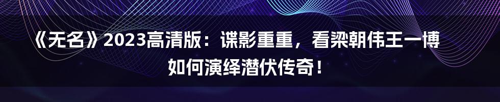 《无名》2023高清版：谍影重重，看梁朝伟王一博如何演绎潜伏传奇！
