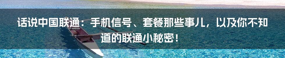 话说中国联通：手机信号、套餐那些事儿，以及你不知道的联通小秘密！