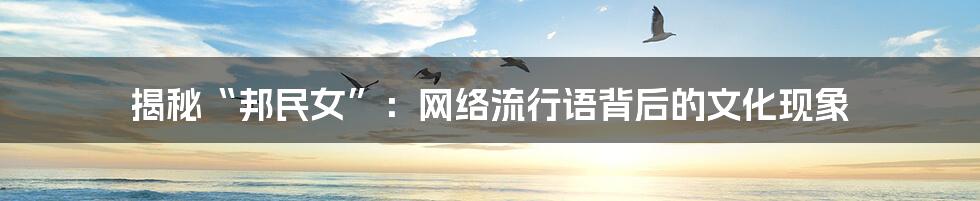 揭秘“邦民女”:网络流行语背后的文化现象
