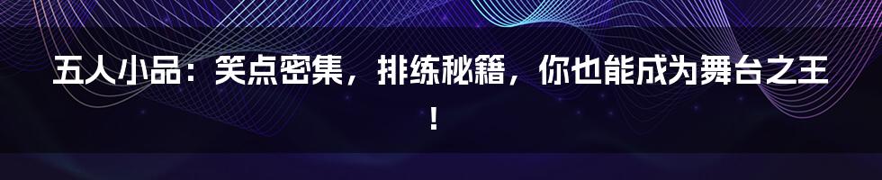 五人小品:笑点密集,排练秘籍,你也能成为舞台之王!