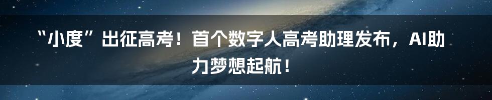 “小度”出征高考！首个数字人高考助理发布，AI助力梦想起航！