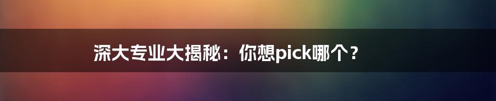 深大专业大揭秘:你想pick哪个?