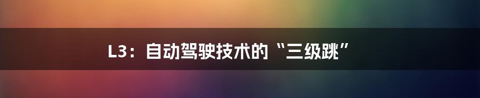 L3：自动驾驶技术的“三级跳”